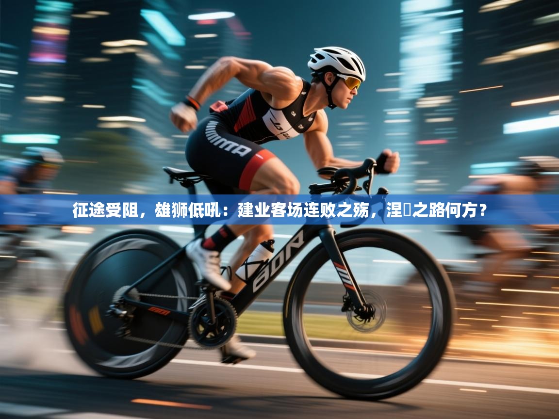 征途受阻,雄狮低吼:建业客场连败之殇,涅槃之路何方? 第1张