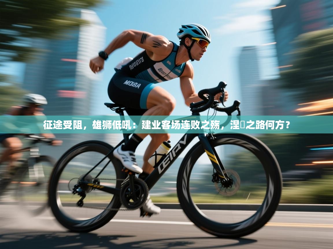 征途受阻,雄狮低吼:建业客场连败之殇,涅槃之路何方? 第2张