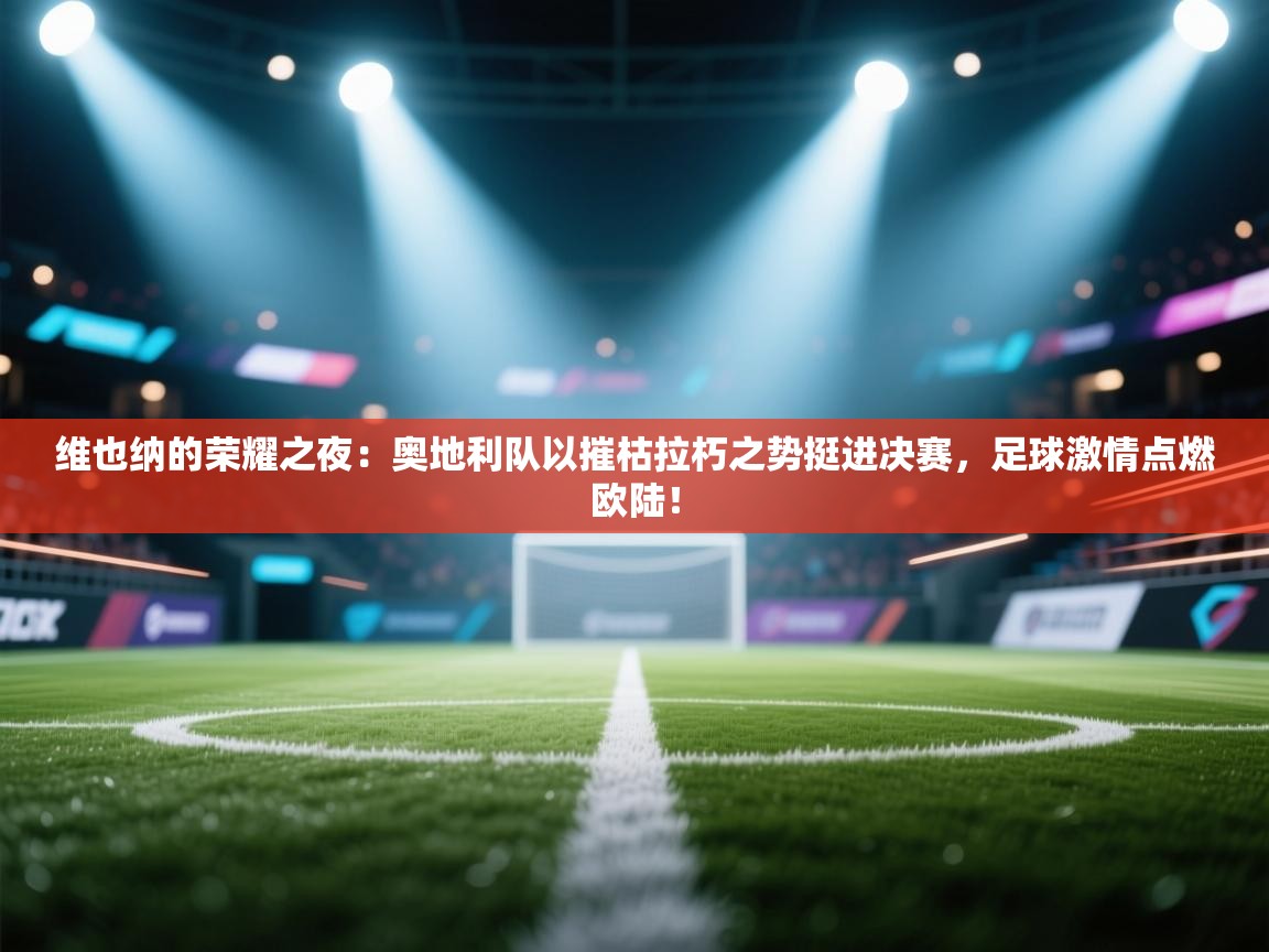 维也纳的荣耀之夜:奥地利队以摧枯拉朽之势挺进决赛,足球激情点燃欧陆! 第1张