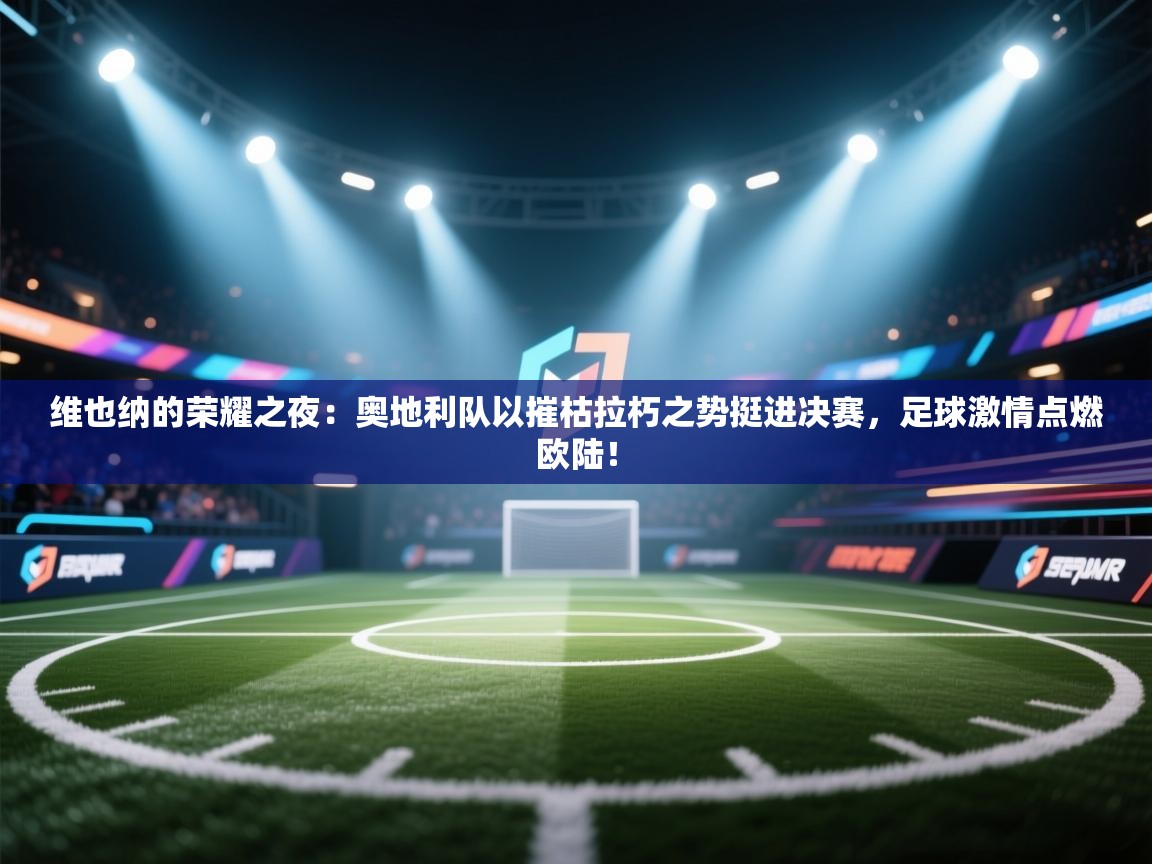 维也纳的荣耀之夜:奥地利队以摧枯拉朽之势挺进决赛,足球激情点燃欧陆! 第2张