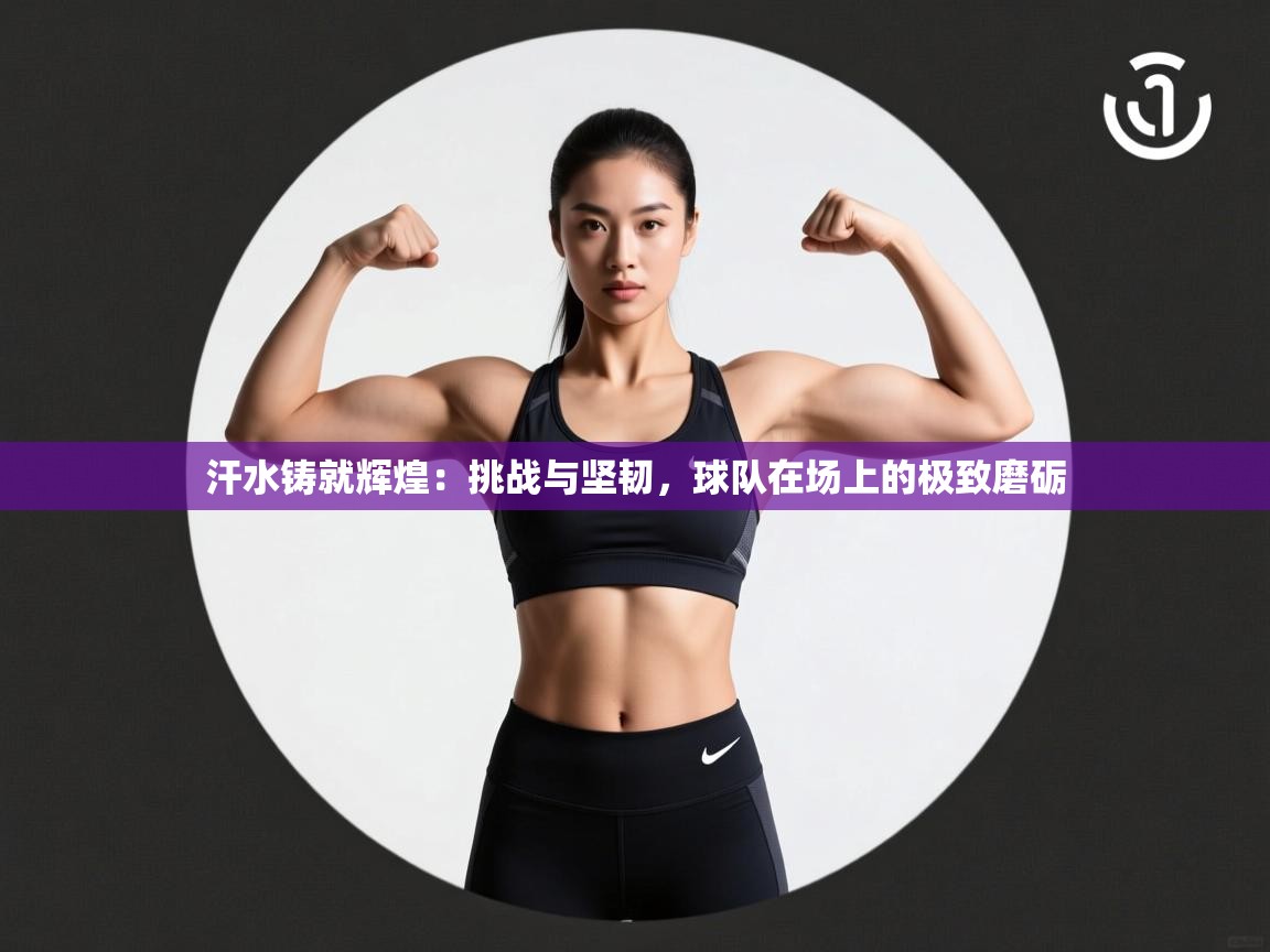 汗水铸就辉煌：挑战与坚韧，球队在场上的极致磨砺  第2张